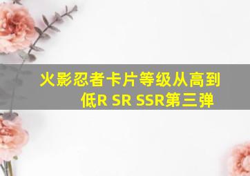 火影忍者卡片等级从高到低R SR SSR第三弹